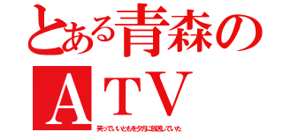 とある青森のＡＴＶ（笑っていいともを夕方に放送していた）