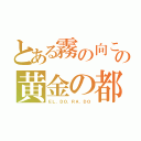 とある霧の向こうの黄金の都（ＥＬ．ＤＯ．ＲＡ．ＤＯ）