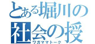 とある堀川の社会の授業（ワガママトーク）