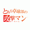 とある卓球部の攻撃マン（がーちゃん）