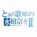 とある歌姫の水樹奈々Ⅱ（ＩＭＰＡＣＴ）