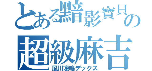 とある黯影寶貝の超級麻吉（風川凜鳴デックス）