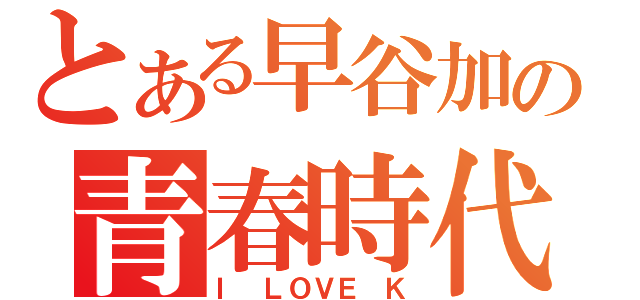 とある早谷加の青春時代（Ｉ　ＬＯＶＥ　Ｋ）