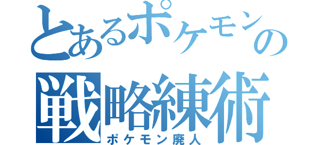 とあるポケモンの戦略練術（ポケモン廃人）