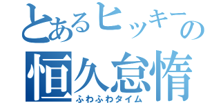 とあるヒッキーの恒久怠惰（ふわふわタイム）