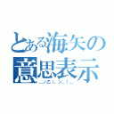 とある海矢の意思表示（＿ノ乙（、ン、）＿）