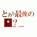 とある最後の你？（ＲＡＬ ＬＧＵＮ）