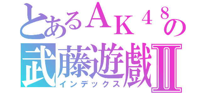 とあるＡＫ４８の武藤遊戲Ⅱ（インデックス）