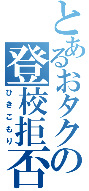 とあるおタクの登校拒否（ひきこもり）