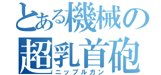 とある機械の超乳首砲（ニップルガン）