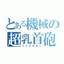 とある機械の超乳首砲（ニップルガン）