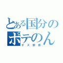 とある国分のポテのん（ゲス野郎）