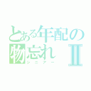 とある年配の物忘れⅡ（シニアー）