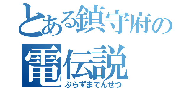 とある鎮守府の電伝説（ぷらずまでんせつ）