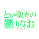 とある聖光の飯山なおき（ホモ人間）