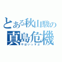 とある秋山駿の真島危機（やばいっすよ）