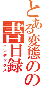 とある変態のの書目録（インデックス）