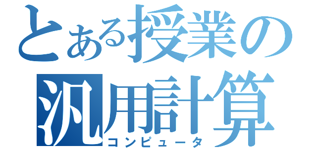 とある授業の汎用計算機（コンピュータ）