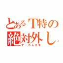 とあるＴ特の絶対外し（でーもんさま）