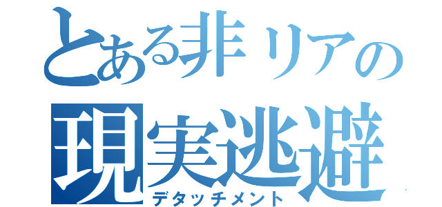 とある非リアの現実逃避（デタッチメント）