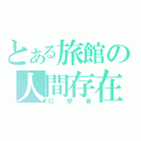 とある旅館の人間存在（幻想者）