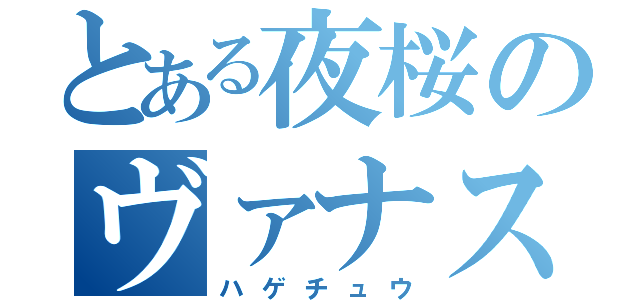 とある夜桜のヴァナス（ハゲチュウ）