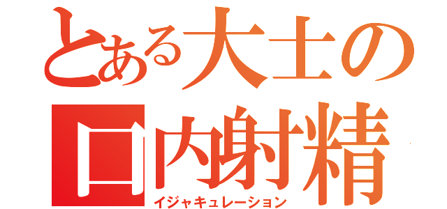 とある大士の口内射精（イジャキュレーション）