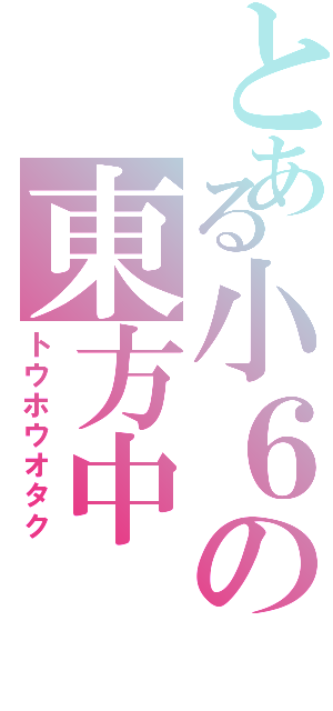 とある小６の東方中（トウホウオタク）