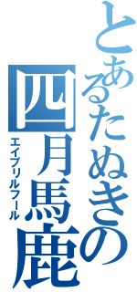 とあるたぬきの四月馬鹿（エイプリルフール）