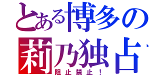 とある博多の莉乃独占（阻止禁止！）