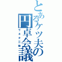 とあるケツ夫の円卓会議（下ネタ三昧）