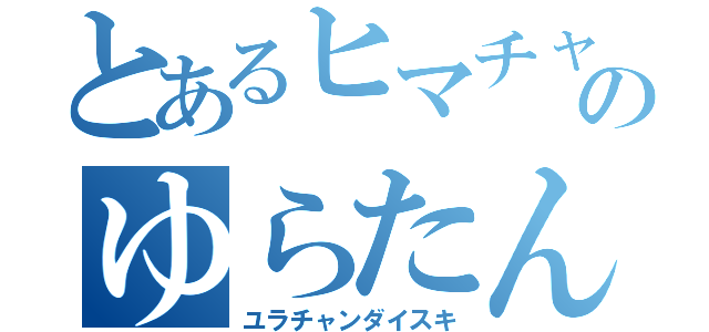 とあるヒマチャのゆらたん（ユラチャンダイスキ）