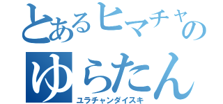 とあるヒマチャのゆらたん（ユラチャンダイスキ）