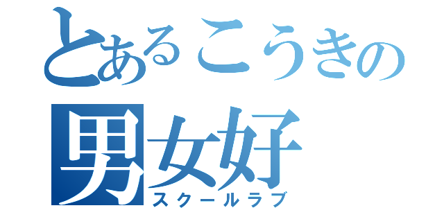 とあるこうきの男女好（スクールラブ）