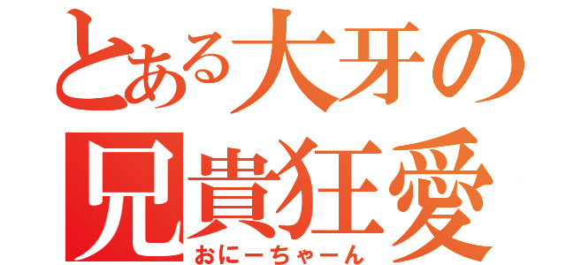 とある大牙の兄貴狂愛（おにーちゃーん）