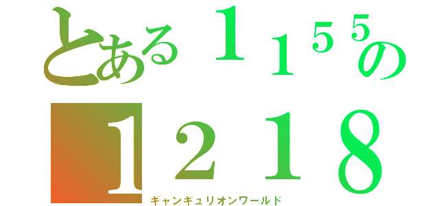 とある１１５５の１２１８（ギャンギュリオンワールド）