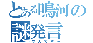 とある鳴河の謎発言（なんでや～）