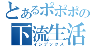 とあるポポポの下流生活（インデックス）