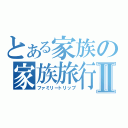 とある家族の家族旅行Ⅱ（ファミリートリップ）