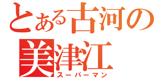 とある古河の美津江（スーパーマン）