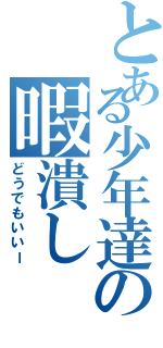 とある少年達の暇潰し（どうでもいいー）