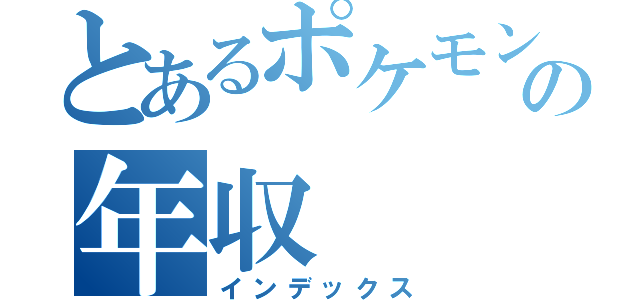 とあるポケモンの年収（インデックス）