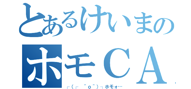 とあるけいまのホモＣＡＳ（┌（┌ ＾ｏ＾）┐ホモォ…）