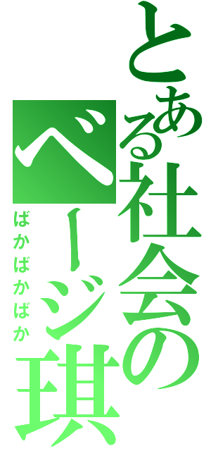 とある社会のベージ琪（ばかばかばか）