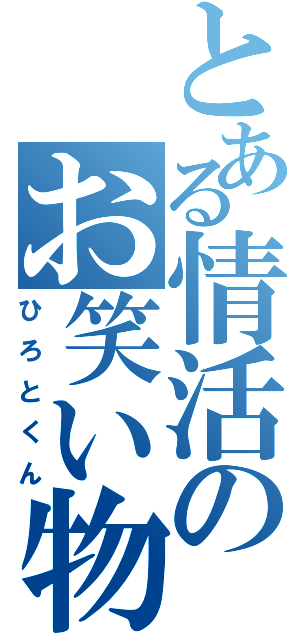 とある情活のお笑い物（ひろとくん）