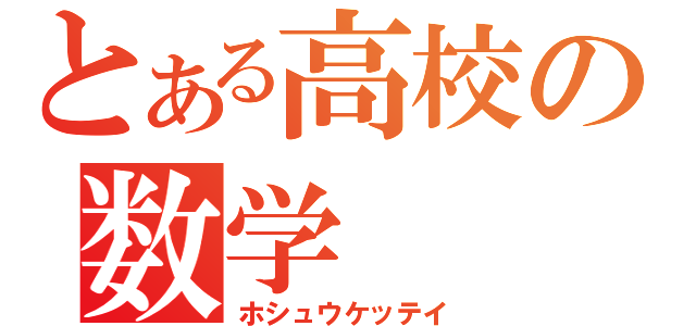 とある高校の数学（ホシュウケッテイ）