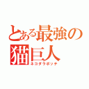 とある最強の猫巨人（ネコダラボッチ）