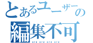 とあるユーザーの編集不可（ｏｒｚ ｏｒｚ ｏｒｚ ｏｒｚ）