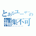 とあるユーザーの編集不可（ｏｒｚ ｏｒｚ ｏｒｚ ｏｒｚ）