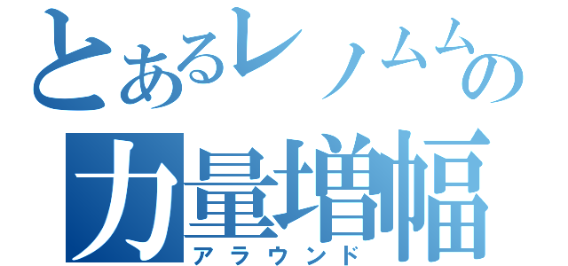 とあるレノムムの力量増幅（アラウンド）